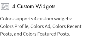 4 Benutzerdefinierte Widgets: Colors unterstützt 4 benutzerdefinierte Widgets: Colors Profile, Colors Ad, Colors Recent Posts und Colors Featured Posts.