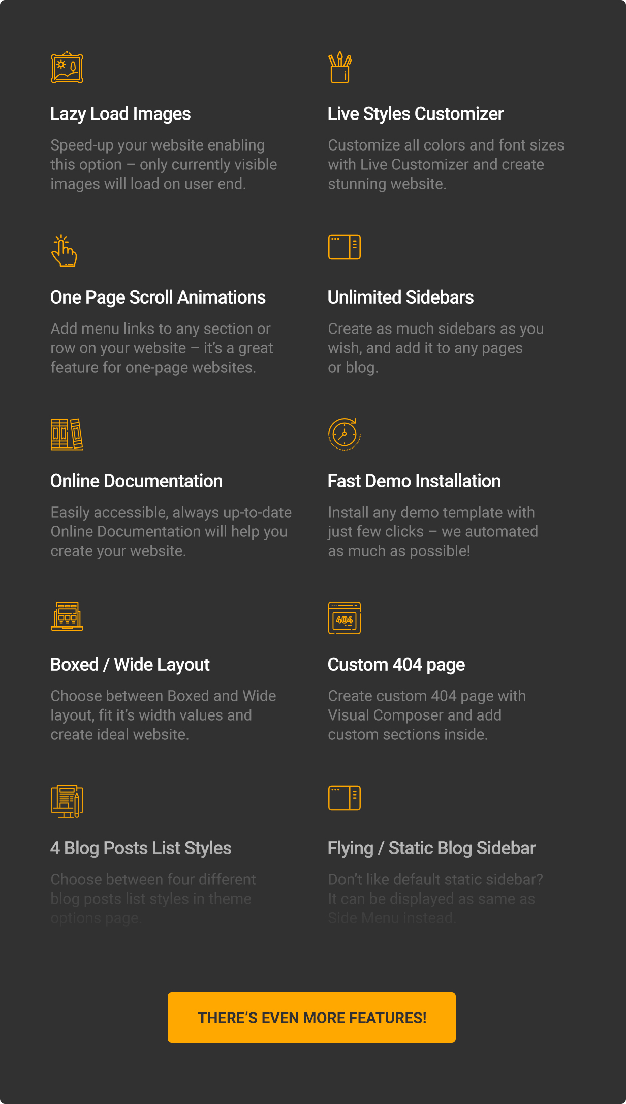 Lazy Load Images, Live Styles Customizer, eine Seite Scroll-Animationen, unbegrenzte Seitenleisten, Online-Dokumentation, schnelle Demo-Installation, Boxed Layout, breites Layout, benutzerdefinierte 404-Seite, 4 Blog-Posts-Listenstile, fliegende Blog-Seitenleiste, statische Blog-Seitenleiste